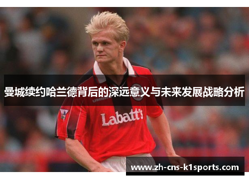 曼城续约哈兰德背后的深远意义与未来发展战略分析