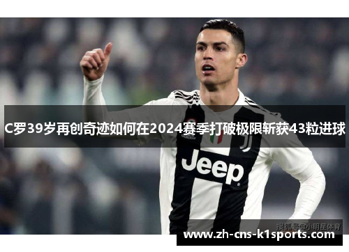 C罗39岁再创奇迹如何在2024赛季打破极限斩获43粒进球