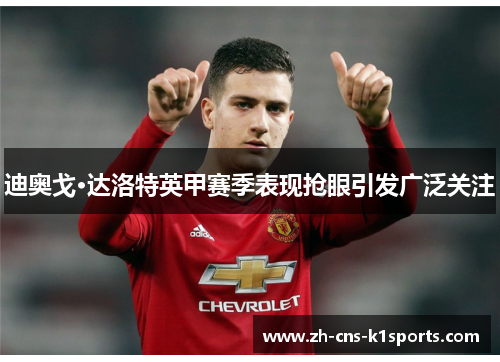 迪奥戈·达洛特英甲赛季表现抢眼引发广泛关注
